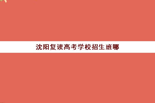 沈阳复读高考学校招生班哪个机构好一点啊？2023年权威机构评测、选择标准与成功案例全解析