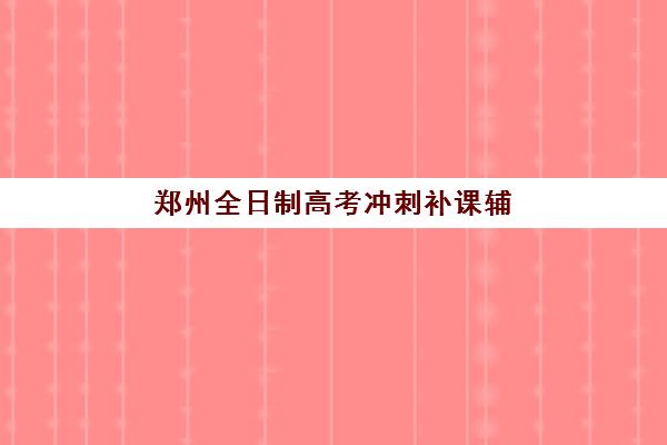 郑州全日制高考冲刺补课辅导班哪个比较好一点?2025年最新排名榜单、择校标准与成功案例全解析 郑州全日制高考冲刺补课辅导班哪个比较好一点?2025年最新排名榜单、择校标准与成功案例全解析