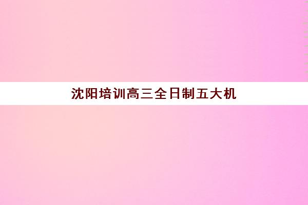 沈阳培训高三全日制五大机构技术白皮书如何获取?2025年顶尖机构课程体系与择校全指南 沈阳培训高三全日制五大机构技术白皮书如何获取?2025年顶尖机构课程体系与择校全指南