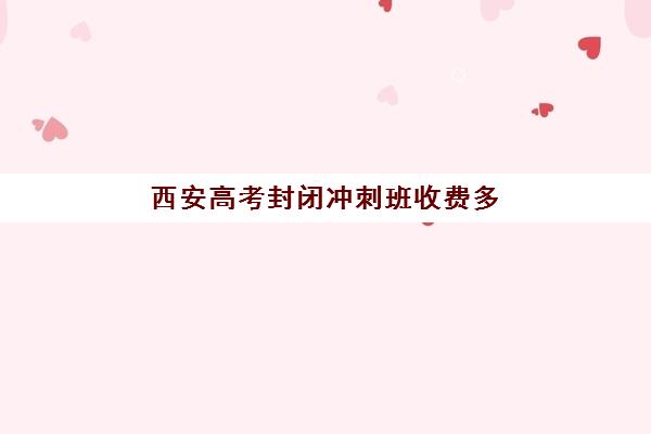 西安高考封闭冲刺班收费多少？2025年十大机构费用解析与择校指南
