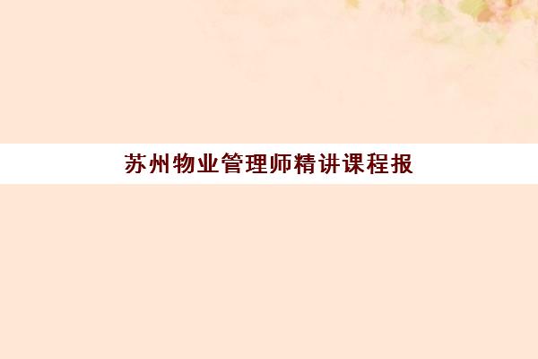苏州物业管理师精讲课程报名时间及流程安排表如何查询？2025年最新时间轴与高性价比报班全指南