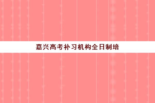 嘉兴高考补习机构全日制培训学校排名榜前十名如何查询？2025年权威榜单、择校标准与成功案例深度解析
