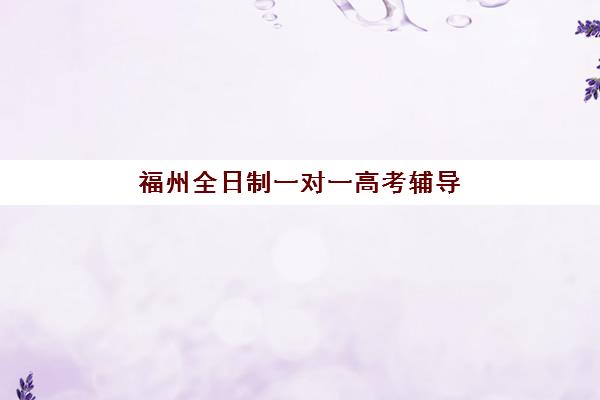 福州全日制一对一高考辅导如何收费？三大机构服务成本明细与性价比解析