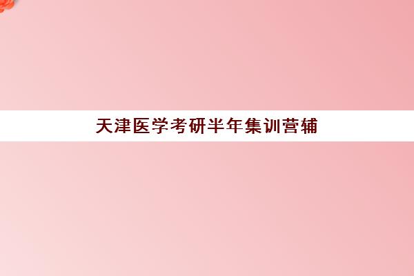 天津医学考研半年集训营辅导机构哪家强一点？2025年最新权威TOP10榜单与科学择校全攻略指南