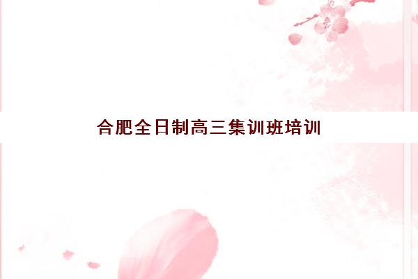 合肥全日制高三集训班培训基地有哪些地方？2025年最新权威榜单、择校标准与成功案例全解析