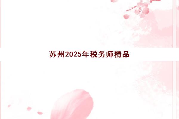 苏州2025年税务师精品课程封闭式集训营有哪些机构可选？最新权威机构排名与封闭式集训特色全解析
