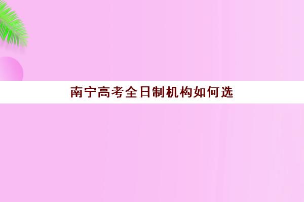 南宁高考全日制机构如何选？2025年十大排名解析与择校指南