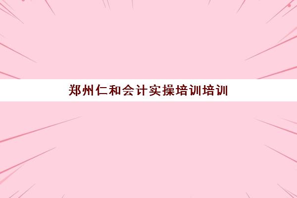 郑州仁和会计实操培训培训机构哪家好一点?2025年课程设置与师资实力全解析 郑州仁和会计实操培训培训机构哪家好一点?2025年课程设置与师资实力全解析