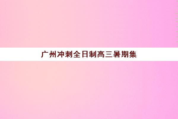 广州冲刺全日制高三暑期集训营排名前十名有哪些?2025年最新权威榜单、择校技巧与成功案例全解析 广州冲刺全日制高三暑期集训营排名前十名有哪些?2025年最新权威榜单、择校技巧与成功案例全解析