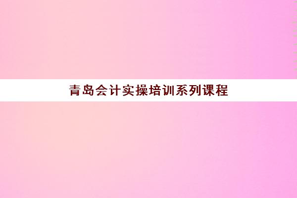 青岛会计实操培训系列课程培训学校排名榜前十名如何查询？2025年最新排名详情与择校指南