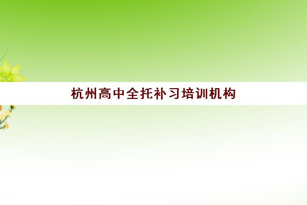 杭州高中全托补习培训机构哪家强一点？2025年最新TOP10权威排名、择校标准与避坑全指南