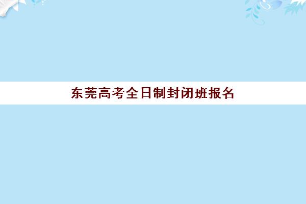 东莞高考全日制封闭班报名时间及流程安排如何规划最合理？2025年时间节点、报名步骤与材料准备全攻略