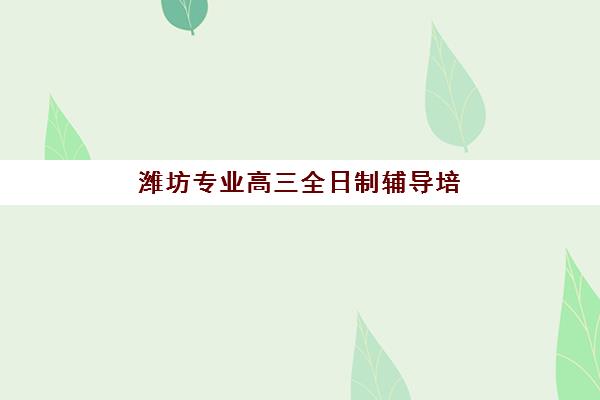 潍坊专业高三全日制辅导培训基地有哪些学校，奎文区优质冲刺学校排名与择校全攻略