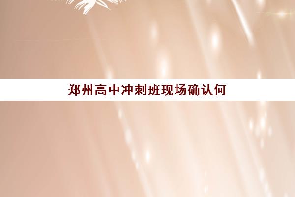 郑州高中冲刺班现场确认何时进行？2025年全日制集训营确认时间与避坑指南