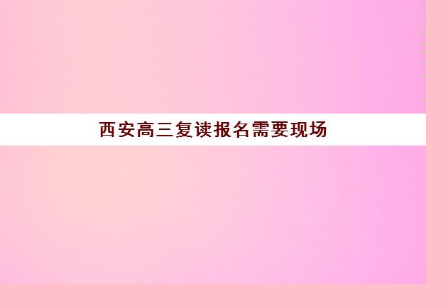 西安高三复读报名需要现场确认吗？2025年最新流程、材料清单与实操指南