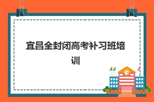 宜昌全封闭高考补习班培训机构哪个好费用多少？2025年最新权威排名与学费明细全攻略