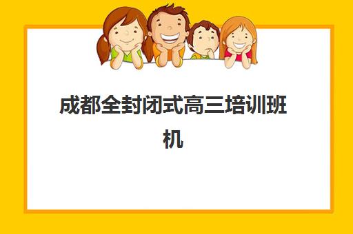 成都全封闭式高三培训班机构排行榜前十名如何选择？2025年最新权威榜单、择校指南与成功案例全解析