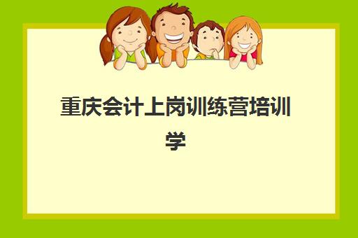 重庆会计上岗训练营培训学校排名一览表最新发布？2025年十大优质机构、课程特色与选择全指南