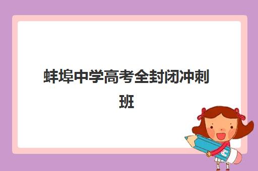 蚌埠中学高考全封闭冲刺班封闭式集训营有哪些机构？2023年最新机构盘点、特色对比与择校全攻略