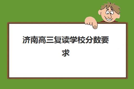 济南高三复读学校分数要求多少？2025年录取标准与择校全攻略