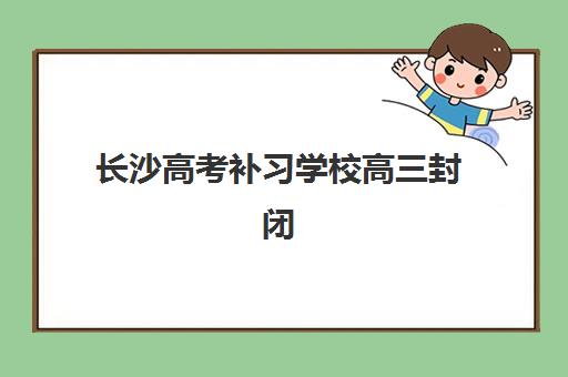 长沙高考补习学校高三封闭式集训营地址在哪查询？2025年最新校区分布、实地考察指南与择校攻略