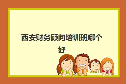 西安财务顾问培训班哪个好一点？2025年最新十大权威机构排名、各校特色解析与科学择校全指南
