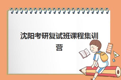 沈阳考研复试班课程集训营排名前十的学校如何选择？2025年最新考情解析、机构对比与择校全攻略