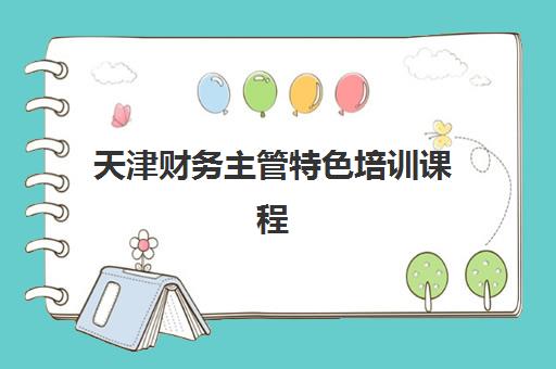 天津财务主管特色培训课程培训学校排名榜最新如何查询？2025年十大机构课程对比与择校全指南