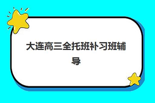 大连高三全托班补习班辅导培训机构哪家好？2025年最新排名、择校标准与成功案例全解析