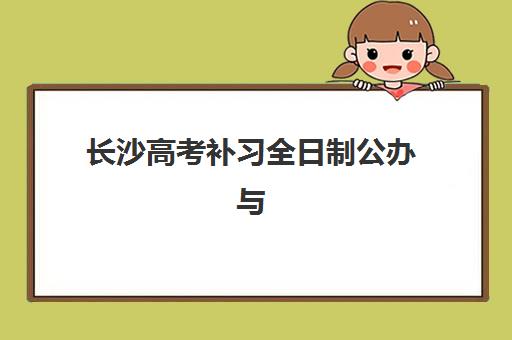 长沙高考补习全日制公办与民办服务如何选择？2025年最新政策解读、核心差异对比与科学择校指南