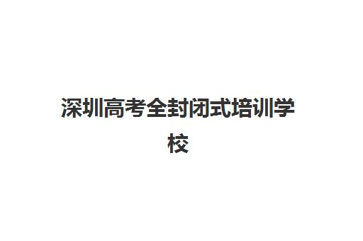 深圳高考全封闭式培训学校最好辅导学校是哪个？2025年最新排名解析与择校指南