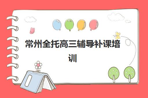 常州全托高三辅导补课培训学校排名前十名如何选择？2023年最新榜单解析与择校指南全攻略