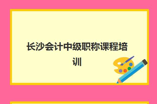 长沙会计中级职称课程培训机构哪家强些？2025年最新TOP10排名、课程特色与择校全攻略