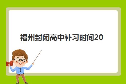福州封闭高中补习时间2025年公布？最新政策解读、机构安排与择校全指南