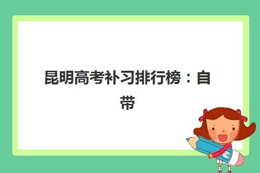 昆明高考补习排行榜：自带文具还是统一发放？2025年最新政策与择校全攻略