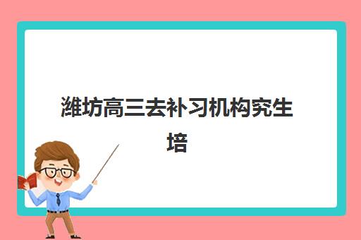 潍坊高三去补习机构究生培训班排名机构如何选择？2025年最新实力榜单、课程特色与择校全攻略