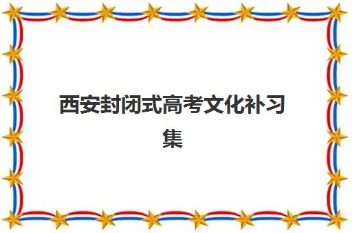 西安封闭式高考文化补习集中训练营有哪些学校？2025年最新名单、择校指南与成功案例深度解析