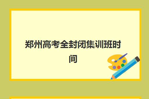 郑州高考全封闭集训班时间2025年具体时间如何安排？最新时间表、报名流程与择校指南