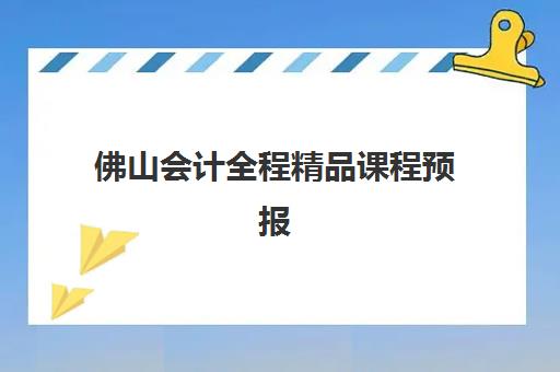 佛山会计全程精品课程预报名时间2026年如何安排？最新课程表、报名流程与机构选择全指南