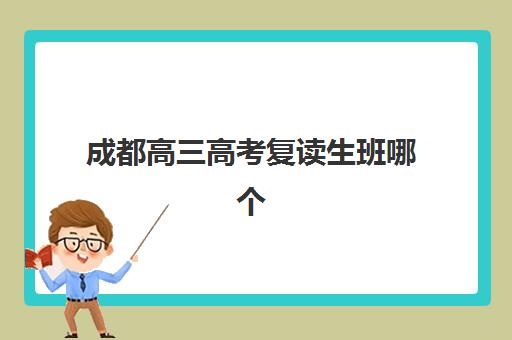 成都高三高考复读生班哪个机构好一点啊？2025年最新权威排名、择校指南与成功案例全解析