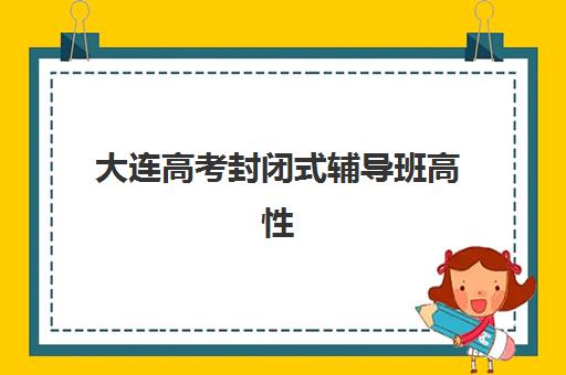 大连高考封闭式辅导班高性价比公办机构TOP5如何选？2025年最新择校指南与五大机构深度解析