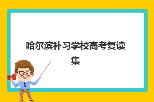 哈尔滨补习学校高考复读集训营哪个比较好？2025年权威TOP10榜单与科学择校全攻略