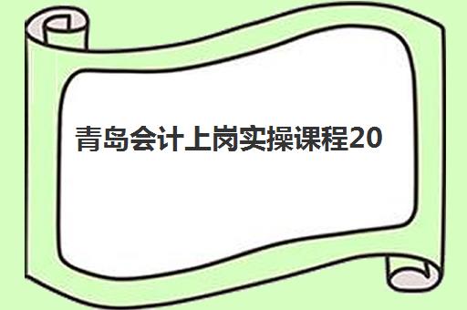 青岛会计上岗实操课程2025年时间具体时间如何科学规划？最新开班时间表、报名流程与择校指南全解析