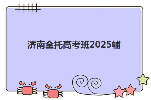 济南全托高考班2025辅导班哪个好？2025年最新TOP5权威排名、各校特色对比与择校全攻略