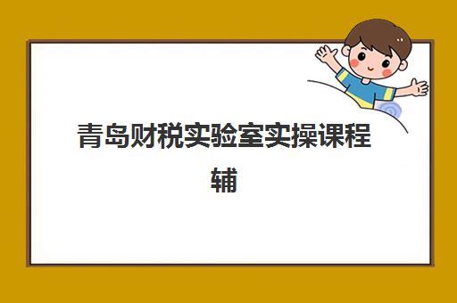 青岛财税实验室实操课程辅导班有哪些学校可以报？2025年最新十大机构实力对比与择校全攻略