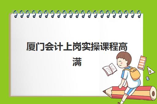 厦门会计上岗实操课程高满意度机构TOP5如何选择？2025年最新排名详情、择校标准与报名指南全解析