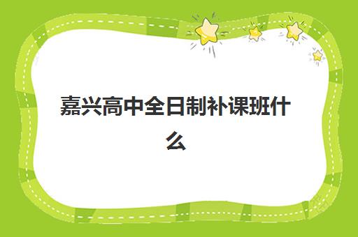 嘉兴高中全日制补课班什么时候报名考试？2025年最新权威时间表、各机构报名流程与科学备考全指南