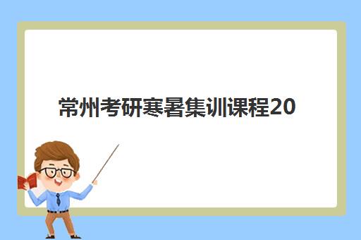 常州考研寒暑集训课程2025报名时间表格如何查询？最新官方日程、机构对比与备考全攻略