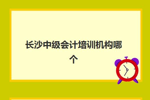 长沙中级会计培训机构哪个比较好一点？2025年最新排名、选择技巧与避坑指南