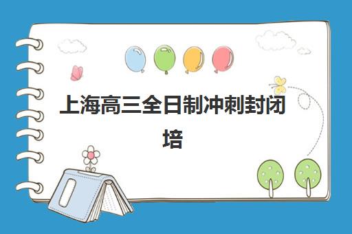 上海高三全日制冲刺封闭培训班哪家好多少钱？2025年最新十大机构排名、收费标准与科学择校全指南